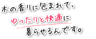 木の香りに包まれて、ゆったりと快適に暮らせるんです。