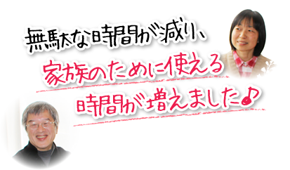 無駄な時間が減り、家族のために使える時間が増えました。