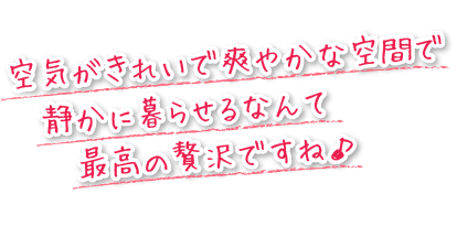 空気がきれいで爽やかな空間で、静かに暮らせるなんて最高の贅沢ですね。