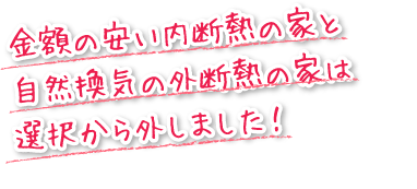 金額の安い内断熱の家と自然換気の外断熱の家は選択から外しました！