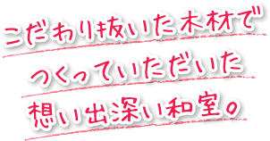 こだわり抜いた木材でつくっていただいた想い出深い和室。