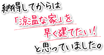 納得してからは「涼温な家」を早く建てたい!と思っていました。