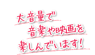 大音量で音楽や映画を楽しんでいます!