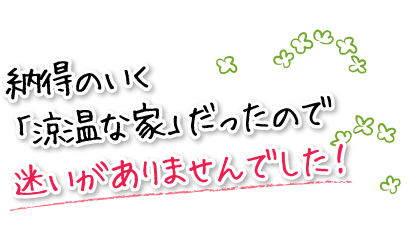 納得のいく「涼温な家」だったので迷いがありませんでした！