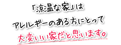 「涼温な家」はアレルギーのある方にとって大変いい家だと思います。