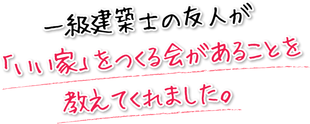 一級建築士の友人が「いい家」をつくる会があることを教えてくれました。