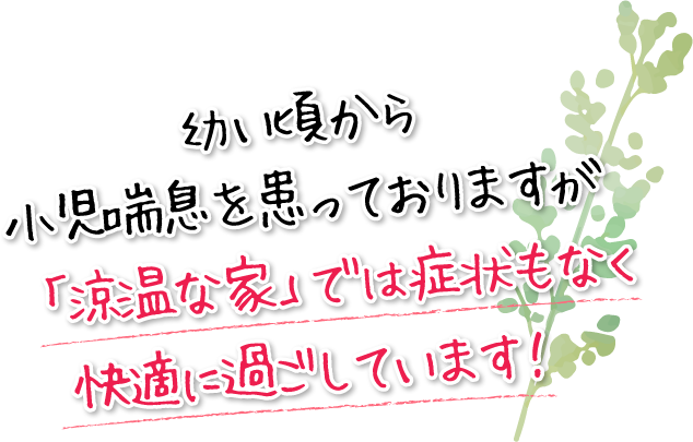 幼い頃から小児喘息を患っておりますが「涼温な家」では症状もなく快適に過ごしています！