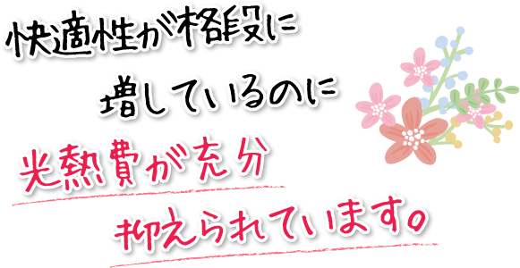 快適性が格段に増しているのに光熱費が充分抑えられています。